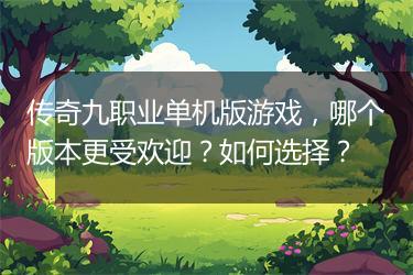 传奇九职业单机版游戏，哪个版本更受欢迎？如何选择？