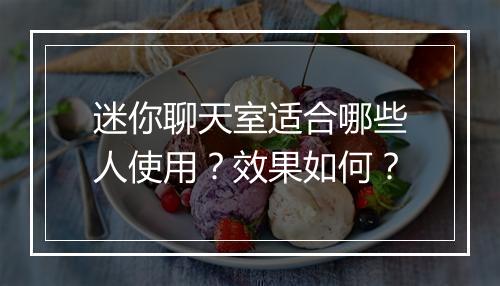迷你聊天室适合哪些人使用？效果如何？