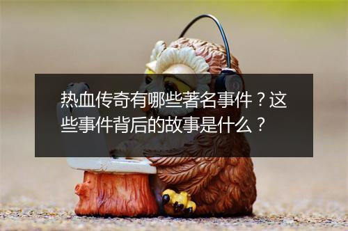 热血传奇有哪些著名事件？这些事件背后的故事是什么？