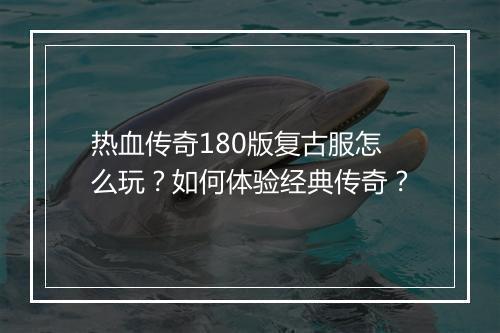 热血传奇180版复古服怎么玩？如何体验经典传奇？