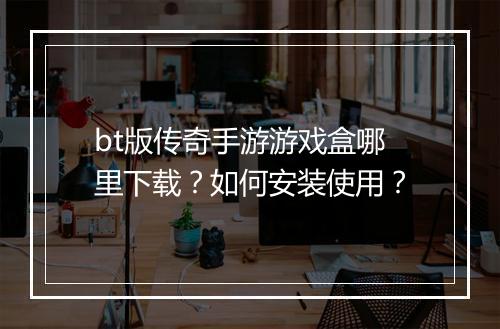 bt版传奇手游游戏盒哪里下载？如何安装使用？