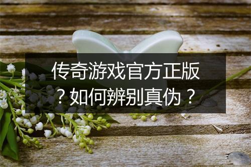 传奇游戏官方正版？如何辨别真伪？
