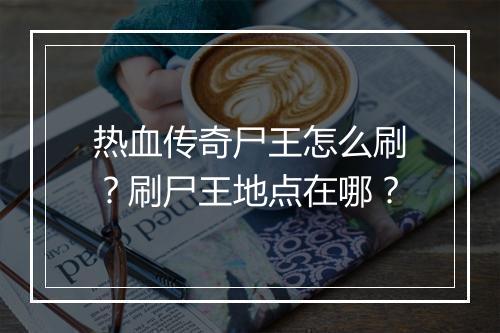 热血传奇尸王怎么刷？刷尸王地点在哪？