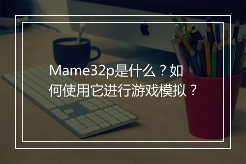Mame32p是什么？如何使用它进行游戏模拟？