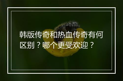 韩版传奇和热血传奇有何区别？哪个更受欢迎？