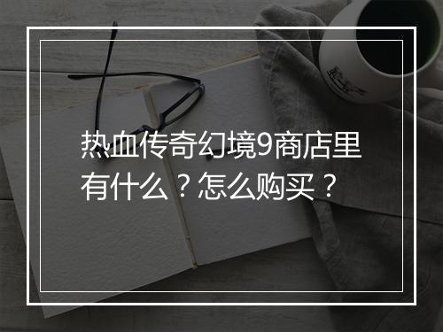 热血传奇幻境9商店里有什么？怎么购买？