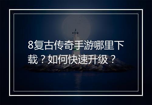 8复古传奇手游哪里下载？如何快速升级？