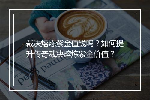 裁决熔炼紫金值钱吗？如何提升传奇裁决熔炼紫金价值？