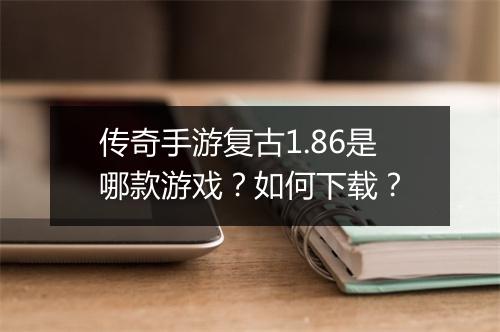 传奇手游复古1.86是哪款游戏？如何下载？