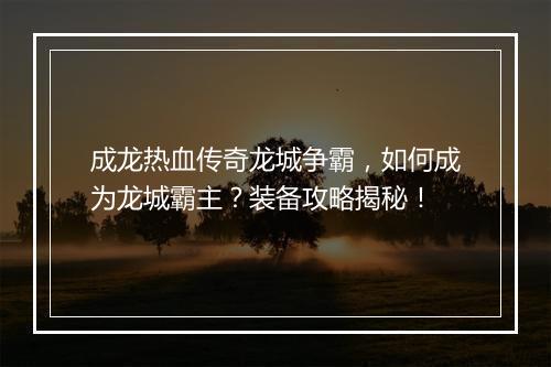 成龙热血传奇龙城争霸，如何成为龙城霸主？装备攻略揭秘！