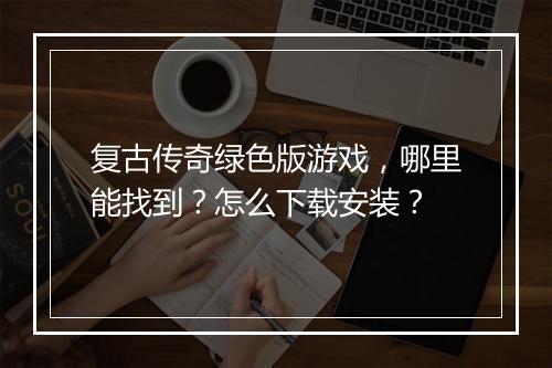 复古传奇绿色版游戏，哪里能找到？怎么下载安装？