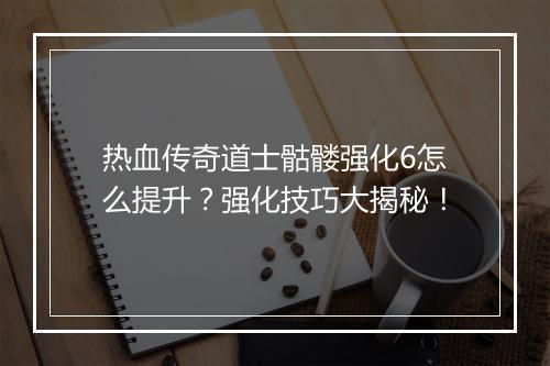 热血传奇道士骷髅强化6怎么提升？强化技巧大揭秘！