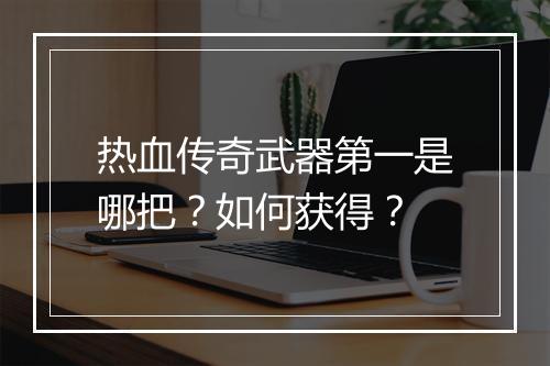 热血传奇武器第一是哪把？如何获得？