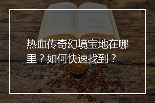 热血传奇幻境宝地在哪里？如何快速找到？