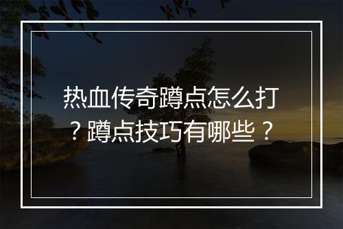 热血传奇蹲点怎么打？蹲点技巧有哪些？