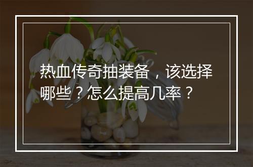 热血传奇抽装备，该选择哪些？怎么提高几率？