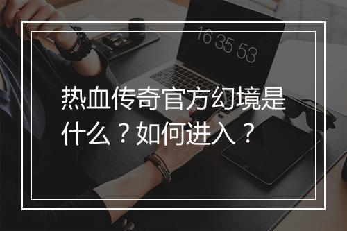 热血传奇官方幻境是什么？如何进入？