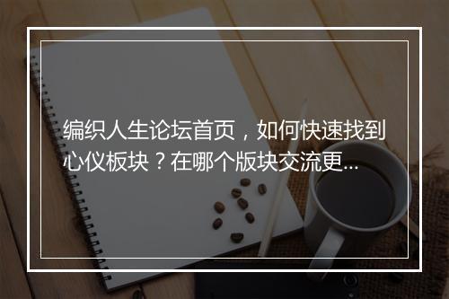 编织人生论坛首页，如何快速找到心仪板块？在哪个版块交流更活跃？