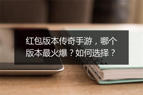 红包版本传奇手游，哪个版本最火爆？如何选择？