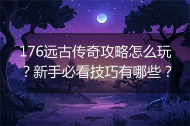176远古传奇攻略怎么玩？新手必看技巧有哪些？