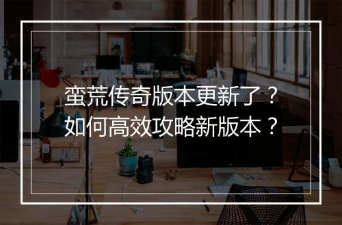 蛮荒传奇版本更新了？如何高效攻略新版本？