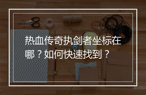热血传奇执剑者坐标在哪？如何快速找到？