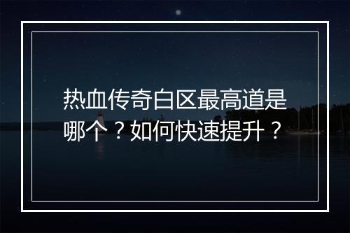 热血传奇白区最高道是哪个？如何快速提升？