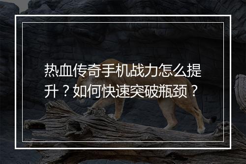 热血传奇手机战力怎么提升？如何快速突破瓶颈？