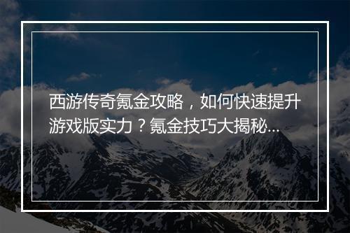 西游传奇氪金攻略，如何快速提升游戏版实力？氪金技巧大揭秘！