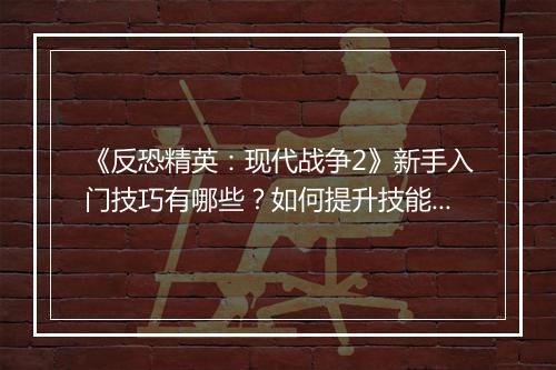 《反恐精英：现代战争2》新手入门技巧有哪些？如何提升技能？