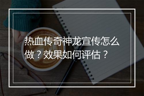 热血传奇神龙宣传怎么做？效果如何评估？