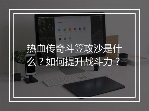 热血传奇斗笠攻沙是什么？如何提升战斗力？