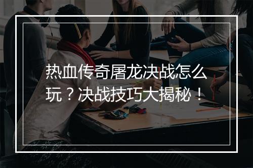 热血传奇屠龙决战怎么玩？决战技巧大揭秘！