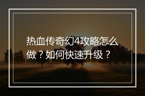 热血传奇幻4攻略怎么做？如何快速升级？