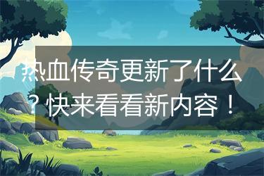 热血传奇更新了什么？快来看看新内容！