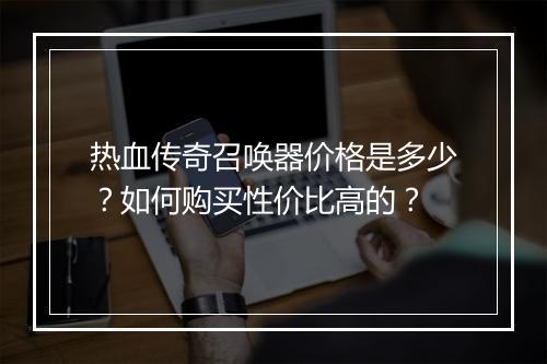 热血传奇召唤器价格是多少？如何购买性价比高的？