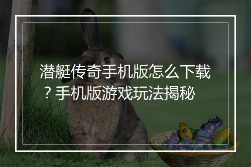 潜艇传奇手机版怎么下载？手机版游戏玩法揭秘