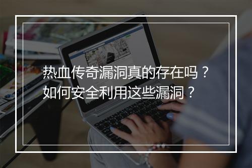 热血传奇漏洞真的存在吗？如何安全利用这些漏洞？