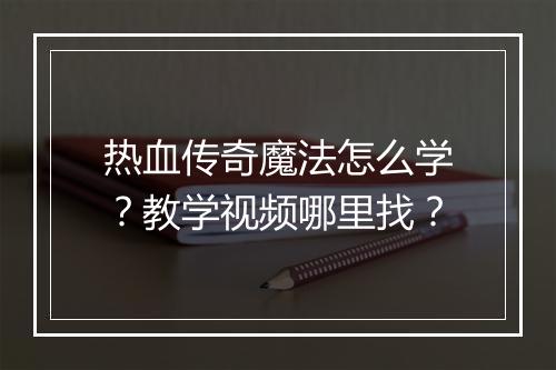 热血传奇魔法怎么学？教学视频哪里找？