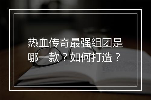热血传奇最强组团是哪一款？如何打造？