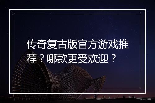 传奇复古版官方游戏推荐？哪款更受欢迎？