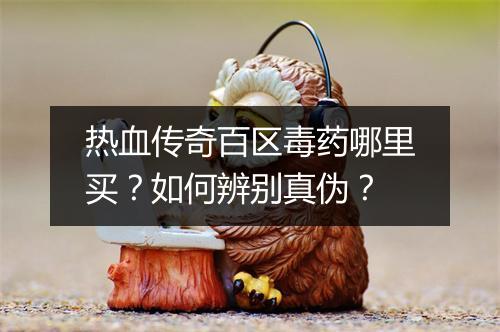 热血传奇百区毒药哪里买？如何辨别真伪？