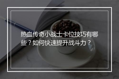 热血传奇小战士卡位技巧有哪些？如何快速提升战斗力？