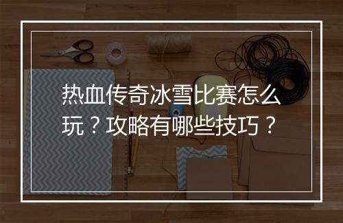 热血传奇冰雪比赛怎么玩？攻略有哪些技巧？