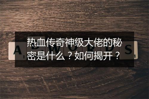热血传奇神级大佬的秘密是什么？如何揭开？
