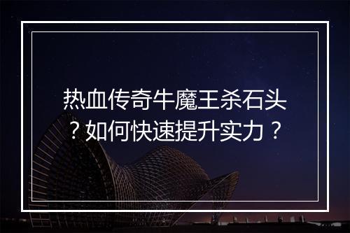 热血传奇牛魔王杀石头？如何快速提升实力？