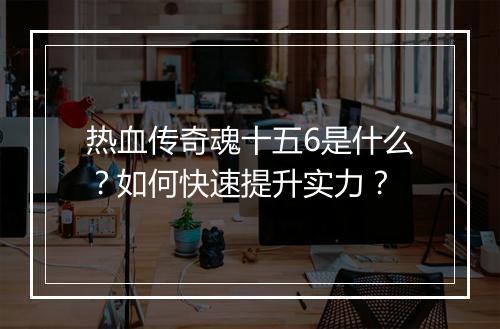 热血传奇魂十五6是什么？如何快速提升实力？