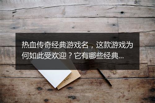 热血传奇经典游戏名，这款游戏为何如此受欢迎？它有哪些经典玩法？