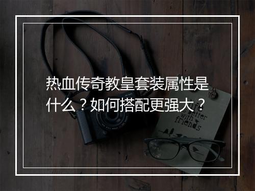 热血传奇教皇套装属性是什么？如何搭配更强大？