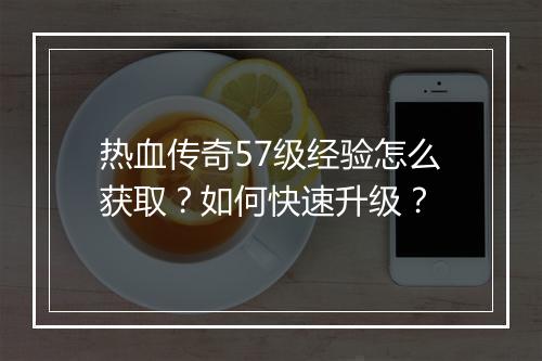 热血传奇57级经验怎么获取？如何快速升级？